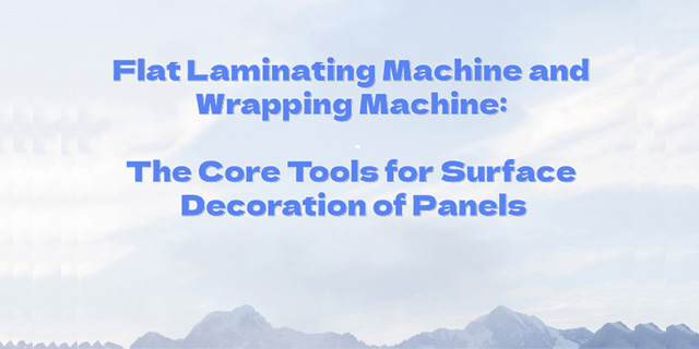 เครื่องลามิเนตแบบเรียบและเครื่องห่อ: เครื่องมือหลักสำหรับการตกแต่งพื้นผิวแผ่นวัสดุ
