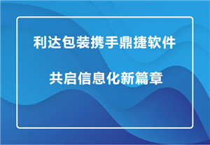 利达包装携手鼎捷软件共启信息化新篇章