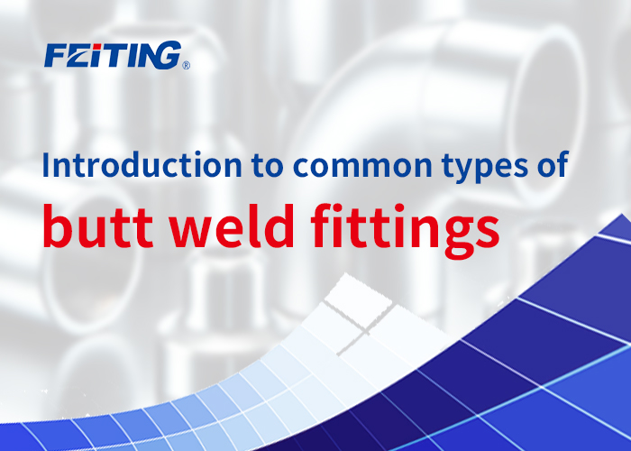 FEITING Group: Panimula sa mga karaniwang uri ng butt weld fitting