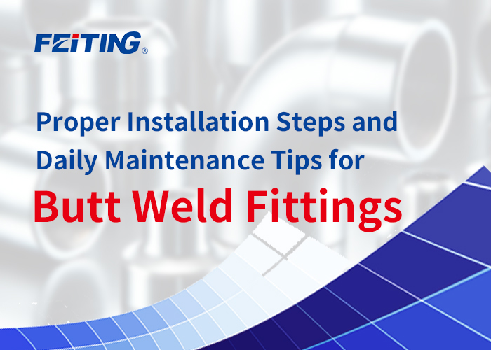 FEITING Group – Mga Wastong Hakbang sa Pag-install at Pang-araw-araw na Mga Tip sa Pagpapanatili para sa Butt Weld Fittings