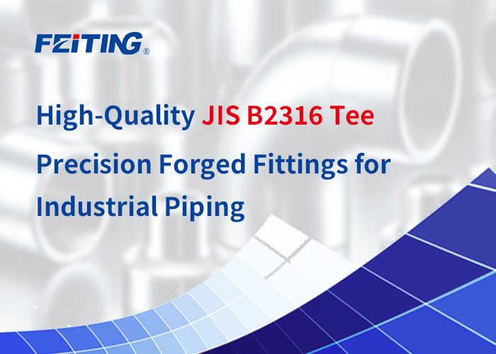 Ang FEITING Group ay Nagtatanghal ng Mataas na Kalidad na JIS B2316 Tee – Precision Forged Fittings para sa Industrial Piping