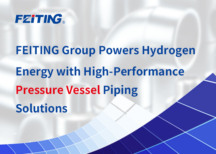 FEITING Group Powers Hydrogen Energy na may High-Performance Pressure Vessel Piping Solutions FEITING Group Powers Hydrogen Energy na may High-Performance Pressure Vessel Piping Solutions