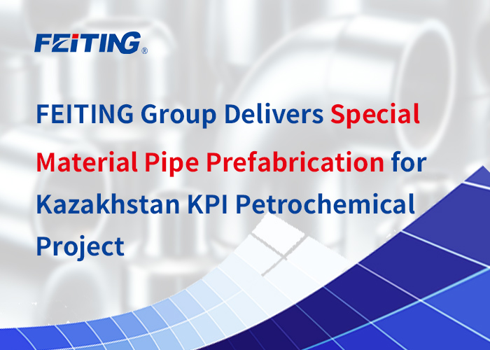 Ang FEITING Group ay Naghahatid ng Espesyal na Material Pipe Prefabrication para sa Kazakhstan KPI Petrochemical Project Ang FEITING Group ay Naghahatid ng Espesyal na Material Pipe Prefabrication para sa Kazakhstan KPI Petrochemical Project