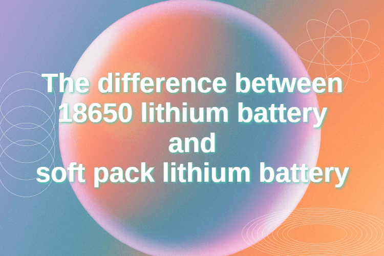 Разликата между литиева батерия 18650 и литиева батерия с мек пакет