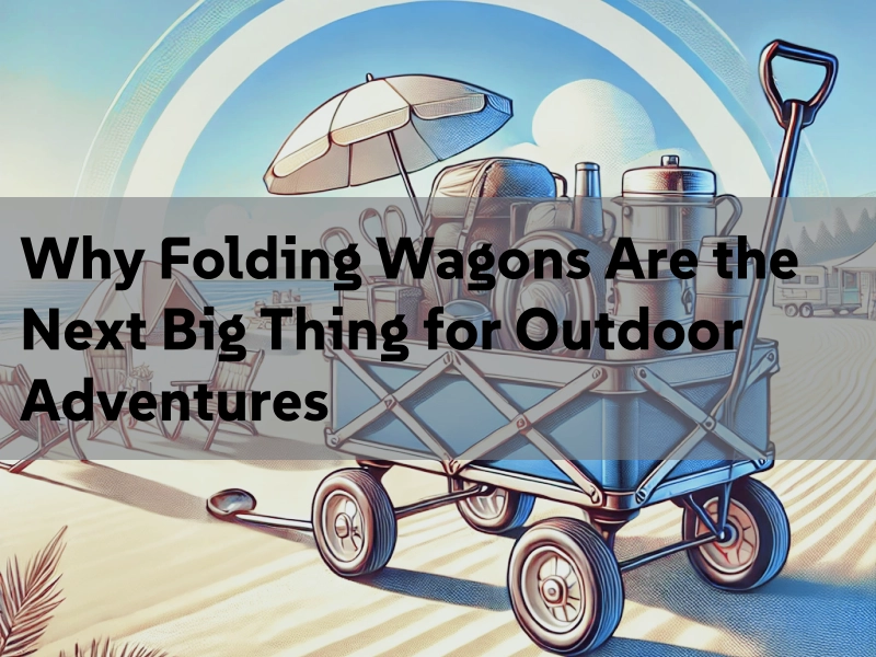 Why Folding Wagons Are the Next Big Thing for Outdoor Adventures