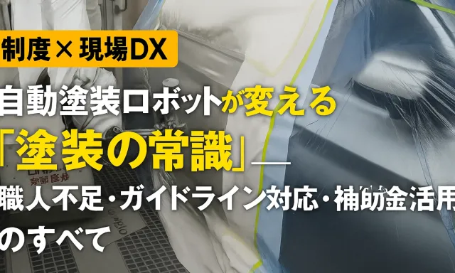 【제도×현장 디엑스】자동 도장 로봇이 바꾸는 “도장의 상식”──장인 부족·가이드라인 대응·보조금 활용의 모두