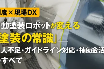 【제도×현장 디엑스】자동 도장 로봇이 바꾸는 “도장의 상식”──장인 부족·가이드라인 대응·보조금 활용의 모두