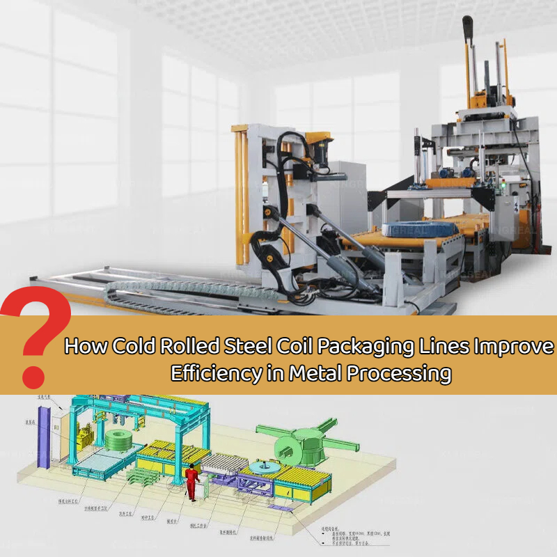 How Cold Rolled Steel Coil Packaging Lines Improve Efficiency in Metal Processing?
